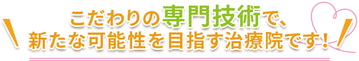 こだわりの専門技術で、新たな可能性を目指す治療院です！